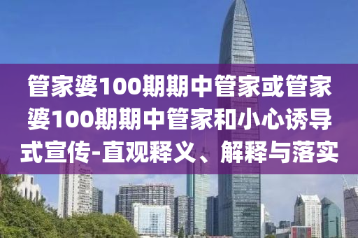 管家婆100期期中管家或管家婆100期期中管家和小心誘導(dǎo)式宣傳-直觀釋義、解釋與落實