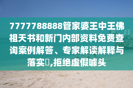 7777788888管家婆王中王佛祖天書和新門內(nèi)部資料免費(fèi)查詢案例解答、專家解讀解釋與落實?,拒絕虛假噱頭