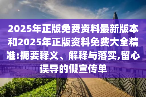 2025年正版免費(fèi)資料最新版本和2025年正版資料免費(fèi)大全精準(zhǔn):扼要釋義、解釋與落實,留心誤導(dǎo)的假宣傳單