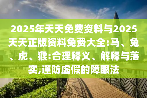 2025年天天免費(fèi)資料與2025天天正版資料免費(fèi)大全:馬、兔、虎、猴:合理釋義、解釋與落實,謹(jǐn)防虛假的障眼法