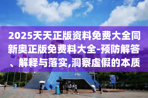 2025天天正版資料免費大全同新奧正版免費料大全-預防解答、解釋與落實,洞察虛假的本質