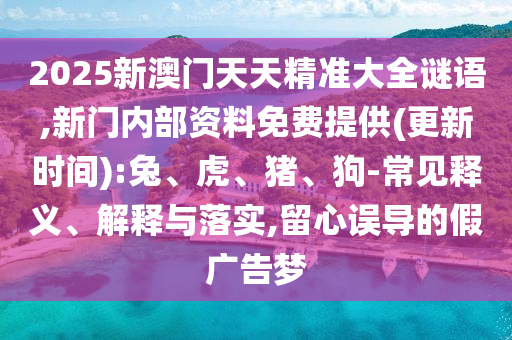 2025新澳門天天精準(zhǔn)大全謎語,新門內(nèi)部資料免費(fèi)提供(更新時(shí)間):兔、虎、豬、狗-常見釋義、解釋與落實(shí),留心誤導(dǎo)的假廣告夢
