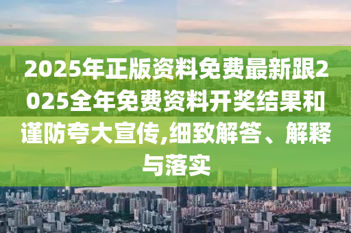 2025年正版資料免費最新跟2025全年免費資料開獎結果和謹防夸大宣傳,細致解答、解釋與落實