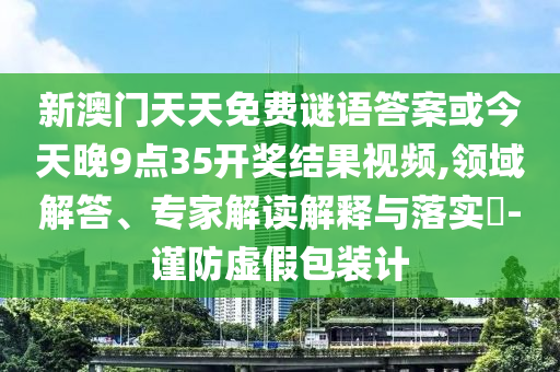 新澳門天天免費謎語答案或今天晚9點35開獎結果視頻,領域解答、專家解讀解釋與落實?-謹防虛假包裝計