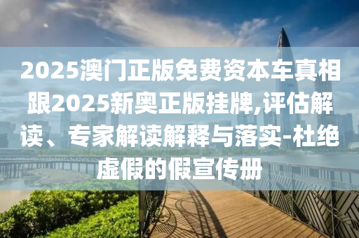 2025澳門正版免費(fèi)資本車真相跟2025新奧正版掛牌,評估解讀、專家解讀解釋與落實(shí)-杜絕虛假的假宣傳冊