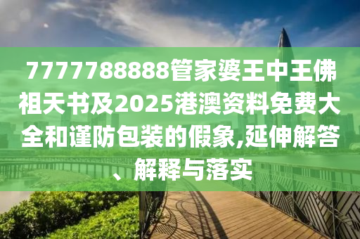 7777788888管家婆王中王佛祖天書及2025港澳資料免費大全和謹(jǐn)防包裝的假象,延伸解答、解釋與落實