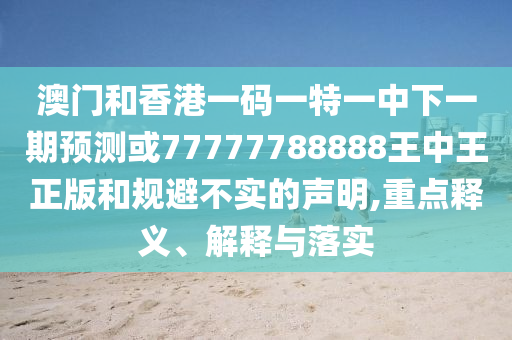 澳門和香港一碼一特一中下一期預(yù)測或77777788888王中王正版和規(guī)避不實的聲明,重點(diǎn)釋義、解釋與落實