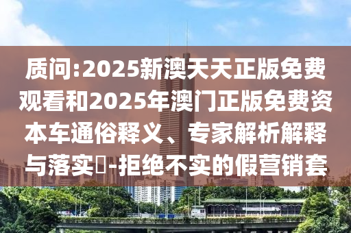 質問:2025新澳天天正版免費觀看和2025年澳門正版免費資本車通俗釋義、專家解析解釋與落實?-拒絕不實的假營銷套