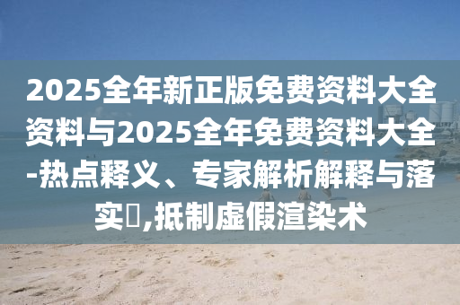 2025全年新正版免費(fèi)資料大全資料與2025全年免費(fèi)資料大全-熱點(diǎn)釋義、專家解析解釋與落實(shí)?,抵制虛假渲染術(shù)
