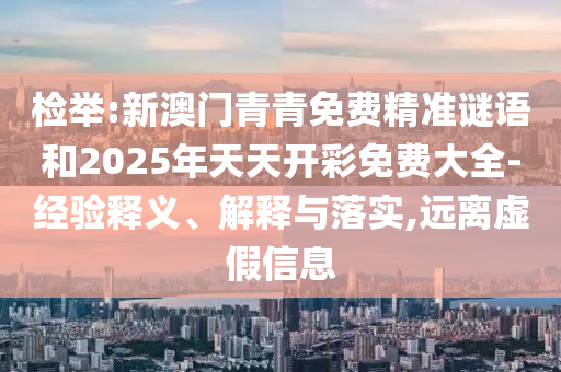 檢舉:新澳門青青免費(fèi)精準(zhǔn)謎語(yǔ)和2025年天天開彩免費(fèi)大全-經(jīng)驗(yàn)釋義、解釋與落實(shí),遠(yuǎn)離虛假信息