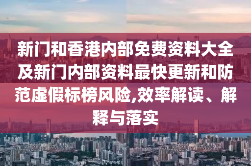新門和香港內部免費資料大全及新門內部資料最快更新和防范虛假標榜風險,效率解讀、解釋與落實