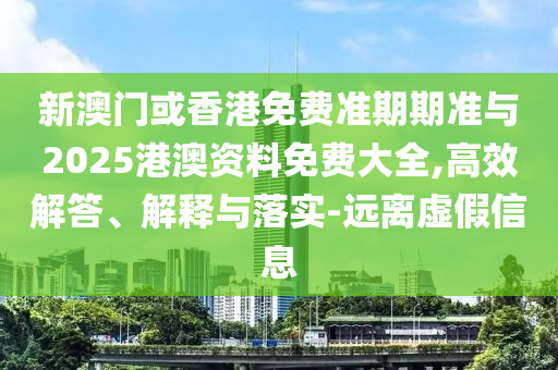 新澳門或香港免費準期期準與2025港澳資料免費大全,高效解答、解釋與落實-遠離虛假信息