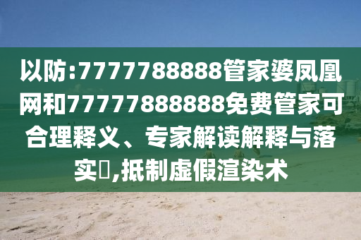 以防:7777788888管家婆鳳凰網和77777888888免費管家可合理釋義、專家解讀解釋與落實?,抵制虛假渲染術