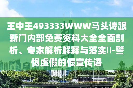 王中王493333WWW馬頭詩跟新門內部免費資料大全全面剖析、專家解析解釋與落實?-警惕虛假的假宣傳語