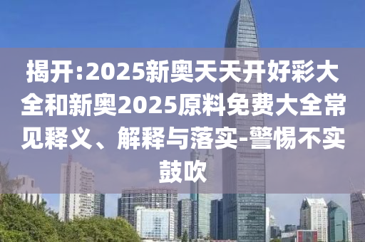 揭開:2025新奧天天開好彩大全和新奧2025原料免費大全常見釋義、解釋與落實-警惕不實鼓吹