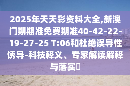 2025年天天彩資料大全,新澳門期期準免費期準40-42-22-19-27-25 T:06和杜絕誤導性誘導-科技釋義、專家解讀解釋與落實?