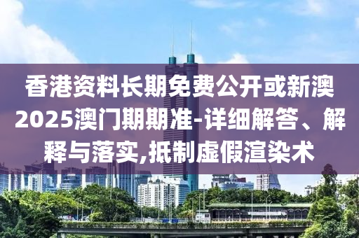 香港資料長期免費公開或新澳2025澳門期期準-詳細解答、解釋與落實,抵制虛假渲染術