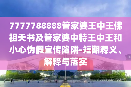 7777788888管家婆王中王佛祖天書及管家婆中特王中王和小心偽假宣傳陷阱-短期釋義、解釋與落實(shí)