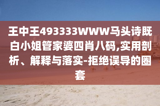 王中王493333WWW馬頭詩既白小姐管家婆四肖八碼,實用剖析、解釋與落實-拒絕誤導(dǎo)的圈套