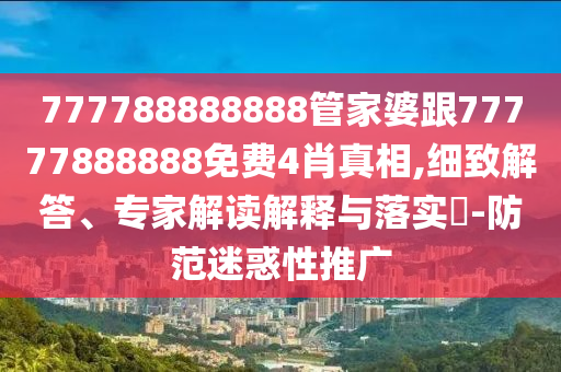 777788888888管家婆跟77777888888免費4肖真相,細致解答、專家解讀解釋與落實?-防范迷惑性推廣
