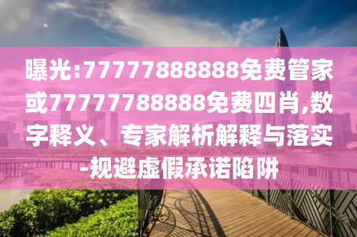 曝光:77777888888免費管家或77777788888免費四肖,數字釋義、專家解析解釋與落實-規避虛假承諾陷阱