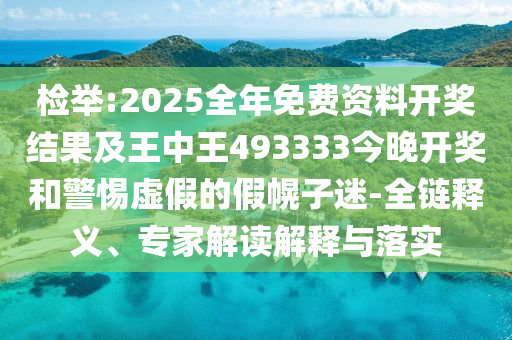 檢舉:2025全年免費資料開獎結果及王中王493333今晚開獎和警惕虛假的假幌子迷-全鏈釋義、專家解讀解釋與落實