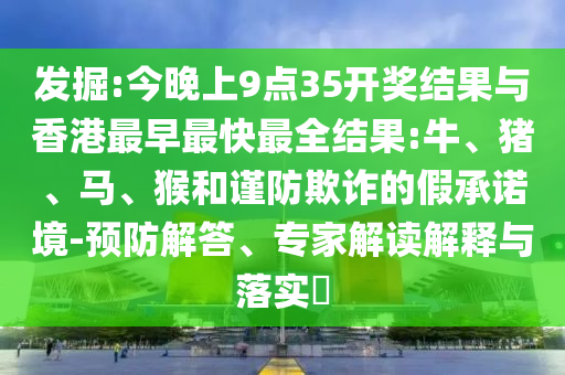 發掘:今晚上9點35開獎結果與香港最早最快最全結果:牛、豬、馬、猴和謹防欺詐的假承諾境-預防解答、專家解讀解釋與落實?