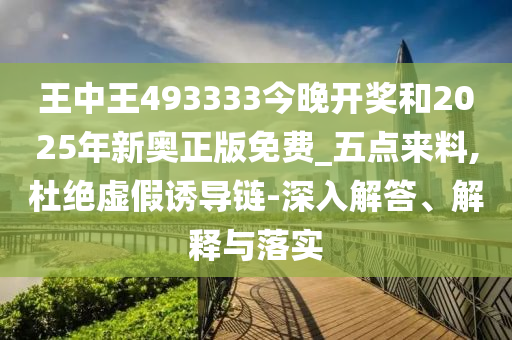 王中王493333今晚開獎和2025年新奧正版免費_五點來料,杜絕虛假誘導鏈-深入解答、解釋與落實