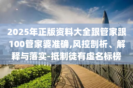 2025年正版資料大全跟管家跟100管家婆準確,風控剖析、解釋與落實-抵制徒有虛名標榜