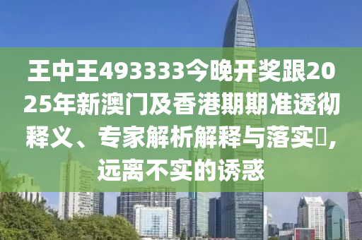 王中王493333今晚開獎跟2025年新澳門及香港期期準透徹釋義、專家解析解釋與落實?,遠離不實的誘惑
