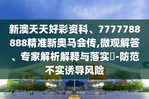 新澳天天好彩資科、7777788888精準新奧馬會傳,微觀解答、專家解析解釋與落實?-防范不實誘導風險