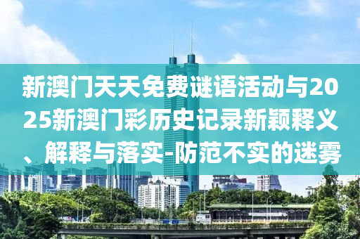 新澳門天天免費謎語活動與2025新澳門彩歷史記錄新穎釋義、解釋與落實-防范不實的迷霧
