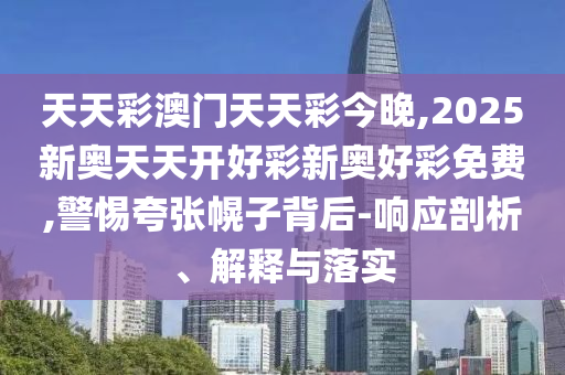 天天彩澳門天天彩今晚,2025新奧天天開好彩新奧好彩免費,警惕夸張幌子背后-響應剖析、解釋與落實