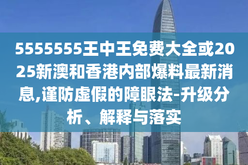 5555555王中王免費大全或2025新澳和香港內(nèi)部爆料最新消息,謹防虛假的障眼法-升級分析、解釋與落實