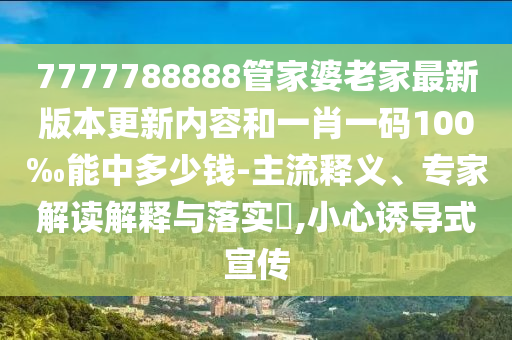 7777788888管家婆老家最新版本更新內(nèi)容和一肖一碼100‰能中多少錢-主流釋義、專家解讀解釋與落實?,小心誘導式宣傳