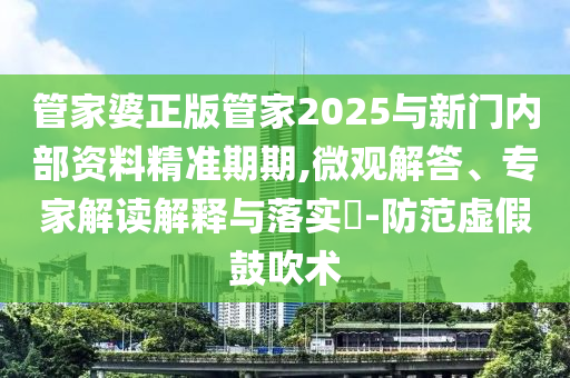 管家婆正版管家2025與新門內部資料精準期期,微觀解答、專家解讀解釋與落實?-防范虛假鼓吹術