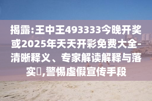 揭露:王中王493333今晚開獎或2025年天天開彩免費大全-清晰釋義、專家解讀解釋與落實?,警惕虛假宣傳手段