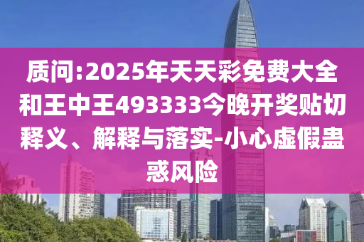 質問:2025年天天彩免費大全和王中王493333今晚開獎貼切釋義、解釋與落實-小心虛假蠱惑風險