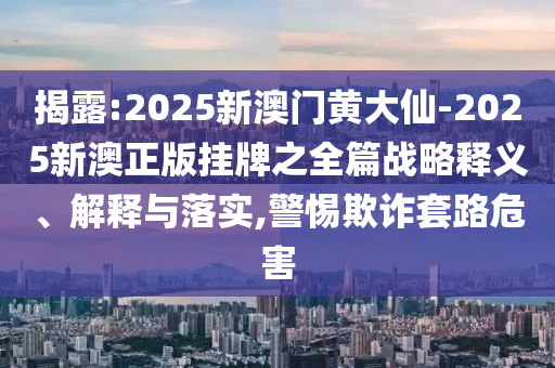 揭露:2025新澳門黃大仙-2025新澳正版掛牌之全篇戰(zhàn)略釋義、解釋與落實,警惕欺詐套路危害