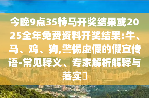 今晚9點35特馬開獎結(jié)果或2025全年免費資料開獎結(jié)果:牛、馬、雞、狗,警惕虛假的假宣傳語-常見釋義、專家解析解釋與落實?