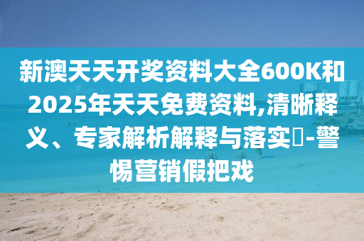 新澳天天開獎資料大全600K和2025年天天免費資料,清晰釋義、專家解析解釋與落實?-警惕營銷假把戲