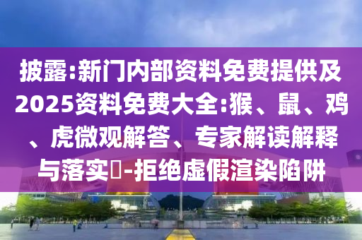 披露:新門內部資料免費提供及2025資料免費大全:猴、鼠、雞、虎微觀解答、專家解讀解釋與落實?-拒絕虛假渲染陷阱