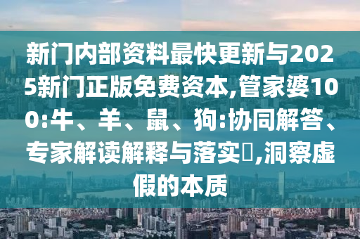 新門內部資料最快更新與2025新門正版免費資本,管家婆100:牛、羊、鼠、狗:協同解答、專家解讀解釋與落實?,洞察虛假的本質