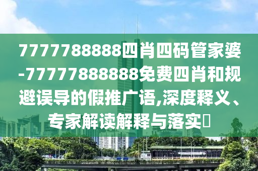 7777788888四肖四碼管家婆-77777888888免費四肖和規避誤導的假推廣語,深度釋義、專家解讀解釋與落實?