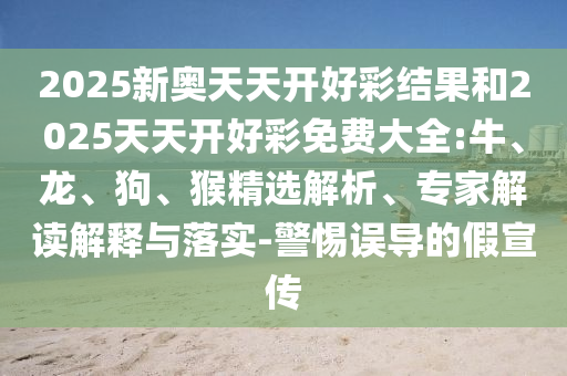 2025新奧天天開好彩結(jié)果和2025天天開好彩免費大全:牛、龍、狗、猴精選解析、專家解讀解釋與落實-警惕誤導的假宣傳