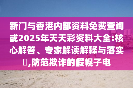 新門與香港內(nèi)部資料免費(fèi)查詢或2025年天天彩資料大全:核心解答、專家解讀解釋與落實(shí)?,防范欺詐的假幌子電