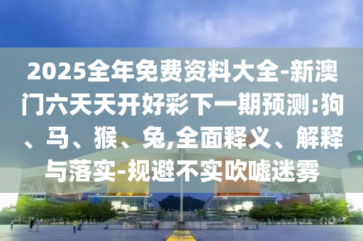 2025全年免費資料大全-新澳門六天天開好彩下一期預測:狗、馬、猴、兔,全面釋義、解釋與落實-規避不實吹噓迷霧