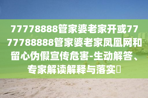 77778888管家婆老家開(kāi)或7777788888管家婆老家鳳凰網(wǎng)和留心偽假宣傳危害-生動(dòng)解答、專家解讀解釋與落實(shí)?