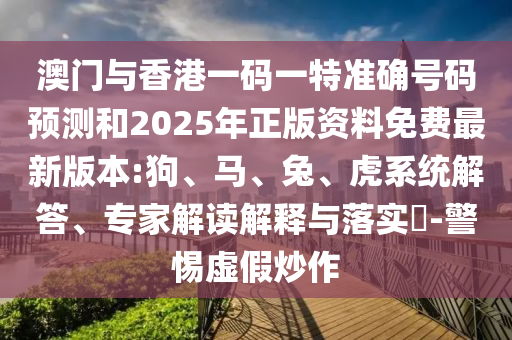 澳門與香港一碼一特準確號碼預測和2025年正版資料免費最新版本:狗、馬、兔、虎系統解答、專家解讀解釋與落實?-警惕虛假炒作