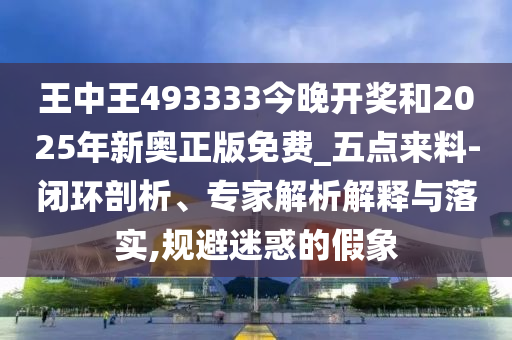 王中王493333今晚開獎和2025年新奧正版免費_五點來料-閉環剖析、專家解析解釋與落實,規避迷惑的假象